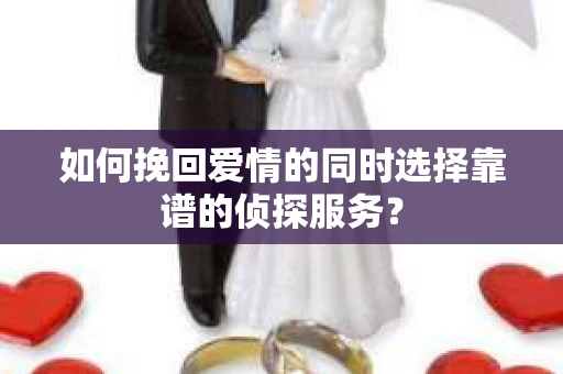 如何挽回爱情的同时选择靠谱的侦探服务？