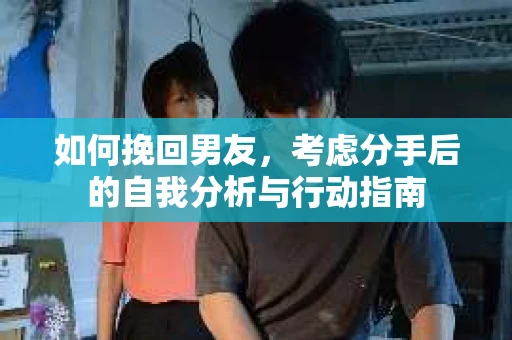如何挽回男友,考虑分手后的自我分析与行动指南 如何挽回男友,考虑分手后的自我分析与行动指南
