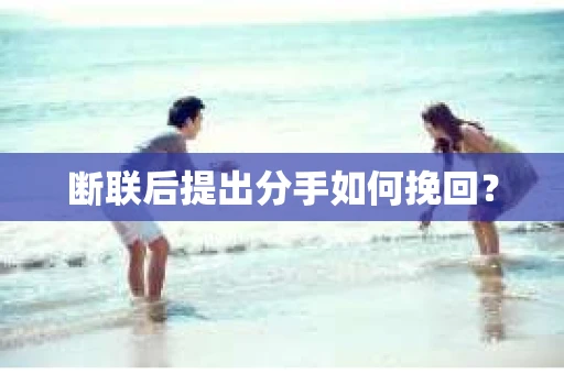 断联后提出分手如何挽回？