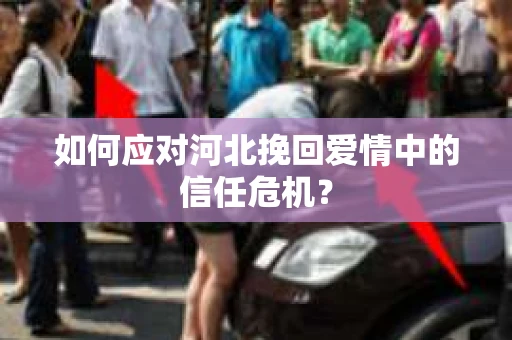 如何应对河北挽回爱情中的信任危机？