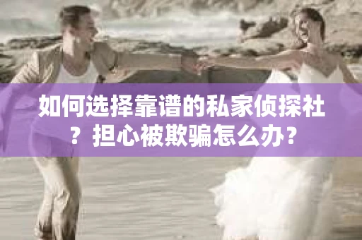 如何选择靠谱的私家侦探社？担心被欺骗怎么办？