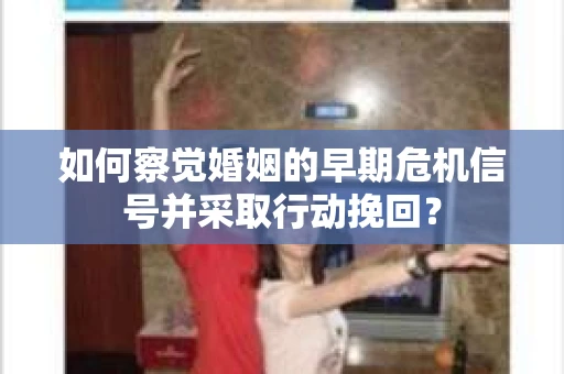 如何察觉婚姻的早期危机信号并采取行动挽回？