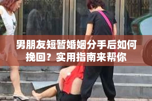 男朋友短暂婚姻分手后如何挽回？实用指南来帮你