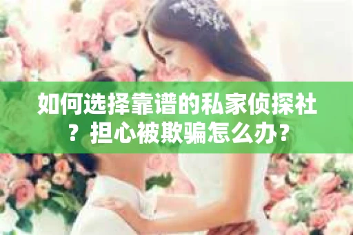如何选择靠谱的私家侦探社？担心被欺骗怎么办？