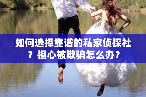 如何选择靠谱的私家侦探社？担心被欺骗怎么办？