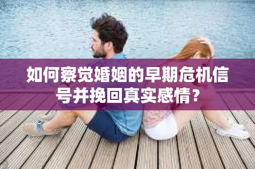 如何察觉婚姻的早期危机信号并挽回真实感情？