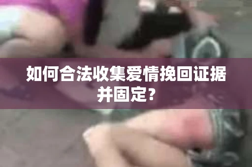 如何合法收集爱情挽回证据并固定？
