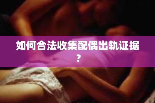 如何合法收集配偶出轨证据？