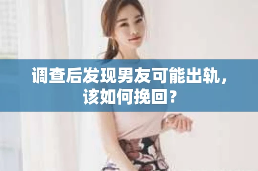调查后发现男友可能出轨，该如何挽回？