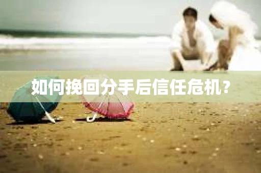 如何挽回分手后信任危机？