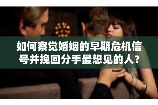 如何察觉婚姻的早期危机信号并挽回分手最想见的人？