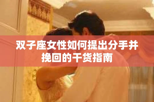 双子座女性如何提出分手并挽回的干货指南
