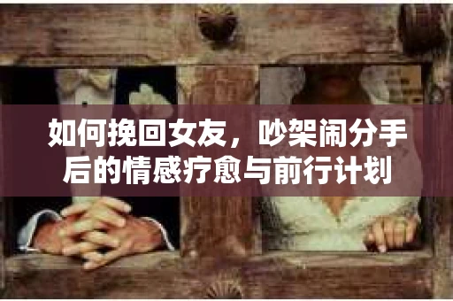 如何挽回女友，吵架闹分手后的情感疗愈与前行计划