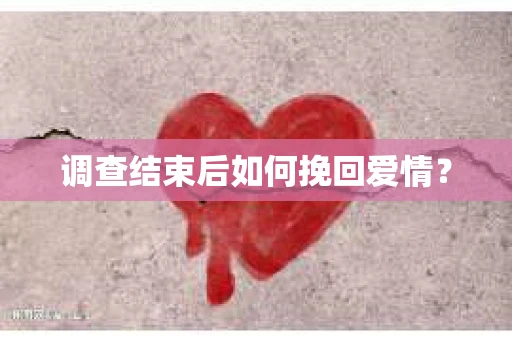 调查结束后如何挽回爱情? 调查结束后如何挽回爱情?