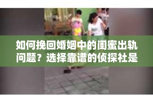 如何挽回婚姻中的闺蜜出轨问题？选择靠谱的侦探社是关键