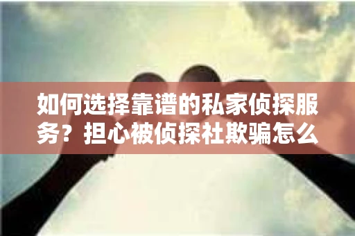 如何选择靠谱的私家侦探服务？担心被侦探社欺骗怎么办？