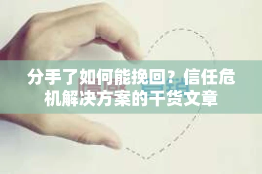 分手了如何能挽回？信任危机解决方案的干货文章