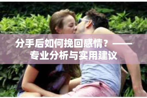分手后如何挽回感情?——专业分析与实用建议 分手后如何挽回感情?——专业分析与实用建议