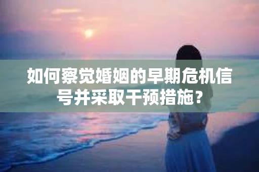 如何察觉婚姻的早期危机信号并采取干预措施？