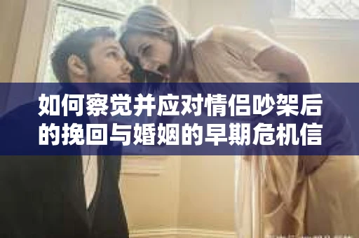 如何察觉并应对情侣吵架后的挽回与婚姻的早期危机信号？