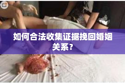 如何合法收集证据挽回婚姻关系？
