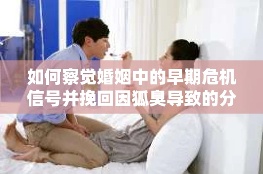 如何察觉婚姻中的早期危机信号并挽回因狐臭导致的分手？