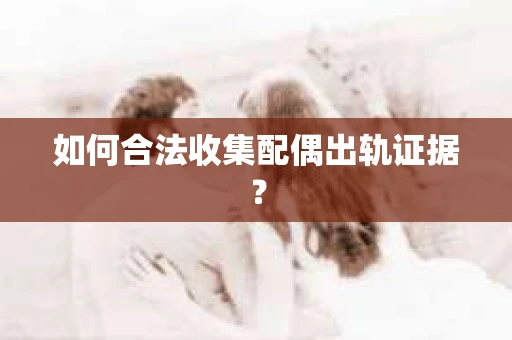 如何合法收集配偶出轨证据？