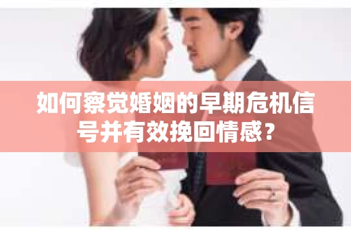 如何察觉婚姻的早期危机信号并有效挽回情感？