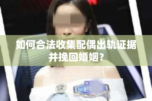 如何合法收集配偶出轨证据并挽回婚姻？