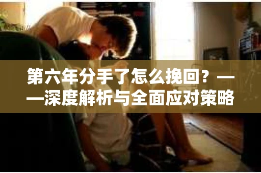 第六年分手了怎么挽回？——深度解析与全面应对策略