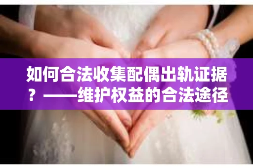 如何合法收集配偶出轨证据？——维护权益的合法途径