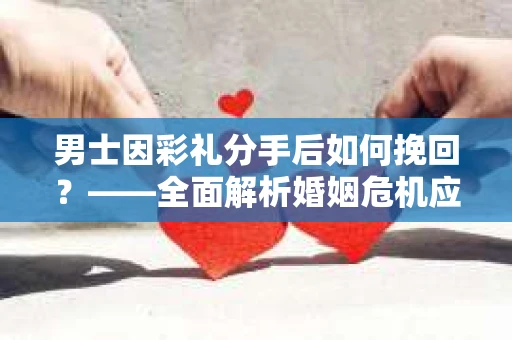 男士因彩礼分手后如何挽回？——全面解析婚姻危机应对策略