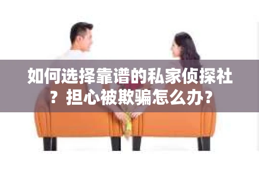 如何选择靠谱的私家侦探社？担心被欺骗怎么办？