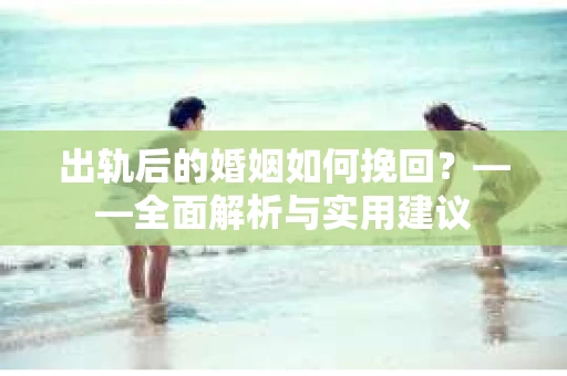 出轨后的婚姻如何挽回？——全面解析与实用建议