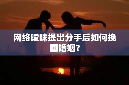网络暧昧提出分手后如何挽回婚姻? 网络暧昧提出分手后如何挽回婚姻?