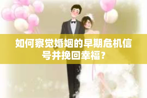 如何察觉婚姻的早期危机信号并挽回幸福？