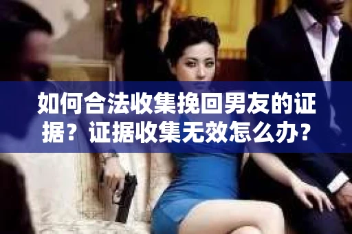 如何合法收集挽回男友的证据？证据收集无效怎么办？