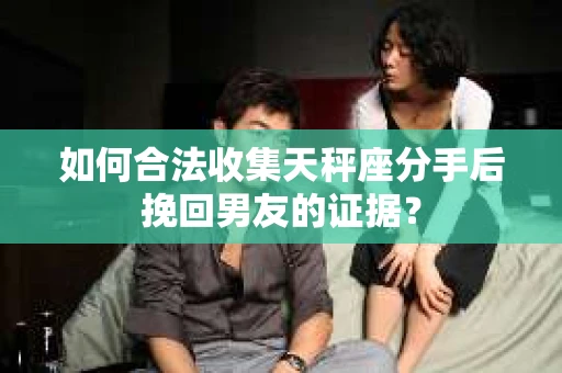 如何合法收集天秤座分手后挽回男友的证据？