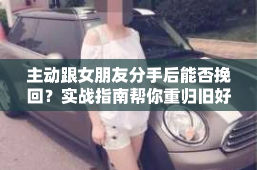 主动跟女朋友分手后能否挽回？实战指南帮你重归旧好