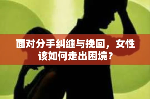面对分手纠缠与挽回，女性该如何走出困境？