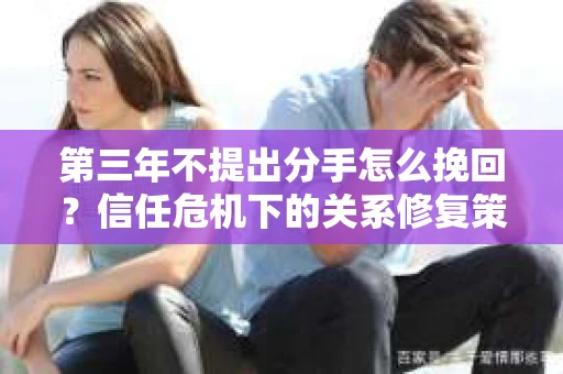 第三年不提出分手怎么挽回？信任危机下的关系修复策略
