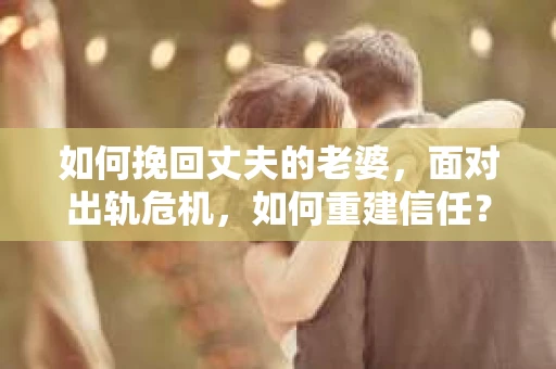 如何挽回丈夫的老婆，面对出轨危机，如何重建信任？