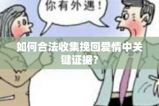 如何合法收集挽回爱情中关键证据？