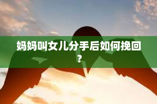 妈妈叫女儿分手后如何挽回？