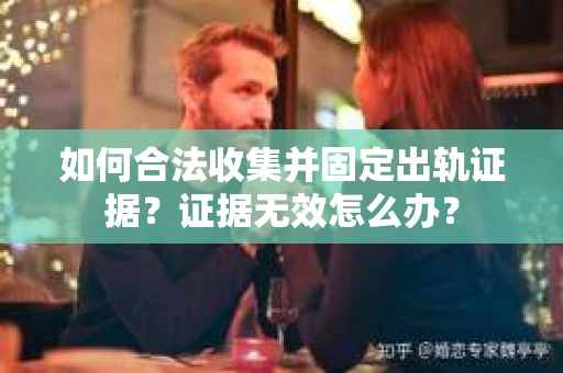 如何合法收集并固定出轨证据？证据无效怎么办？