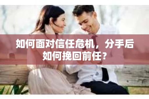 如何面对信任危机，分手后如何挽回前任？
