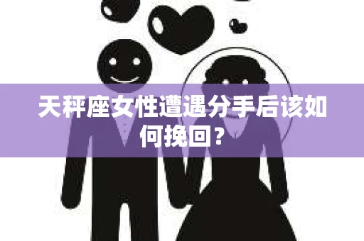 天秤座女性遭遇分手后该如何挽回？