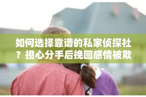 如何选择靠谱的私家侦探社？担心分手后挽回感情被欺骗怎么办？