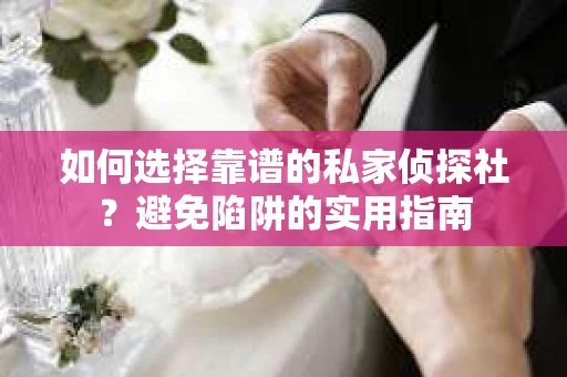 如何选择靠谱的私家侦探社?避免陷阱的实用指南 如何选择靠谱的私家侦探社?避免陷阱的实用指南