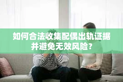 如何合法收集配偶出轨证据并避免无效风险？